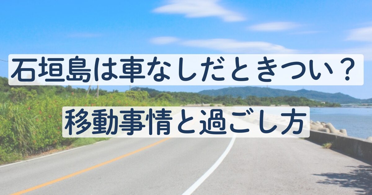 石垣島　観光　車なし　きつい　移動事情　過ごし方　レンタカー